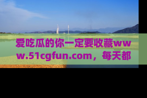 爱吃瓜的你一定要收藏www.51cgfun.com,每天都能发布精彩点评!