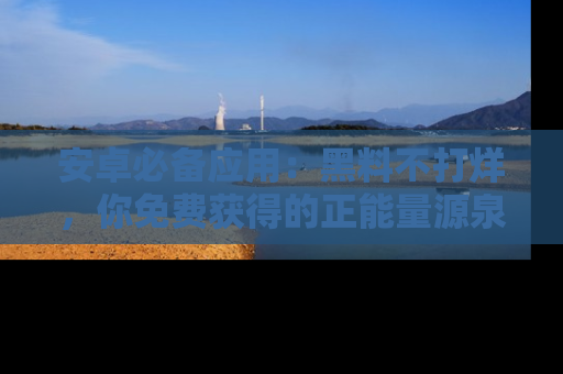 安卓必备应用:黑料不打烊,你免费获得的正能量源泉!