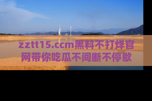 zztt15.ccm黑料不打烊官网带你吃瓜不间断不停歇