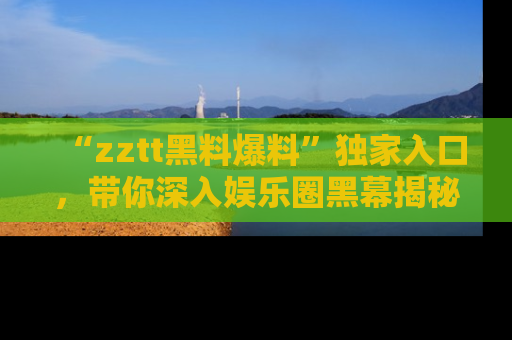 “zztt黑料爆料”独家入口,带你深入娱乐圈黑幕揭秘