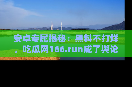 安卓专属揭秘:黑料不打烊,吃瓜网166.run成了舆论风暴的中心