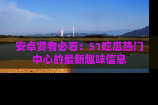 安卓贤者必看：51吃瓜热门中心的最新趣味信息