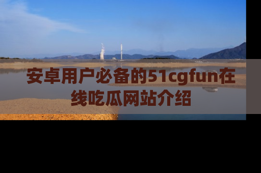 安卓用户必备的51cgfun在线吃瓜网站介绍
