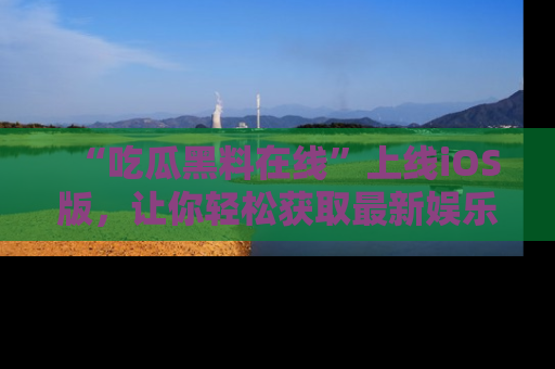 “吃瓜黑料在线”上线iOS版,让你轻松获取最新娱乐新闻