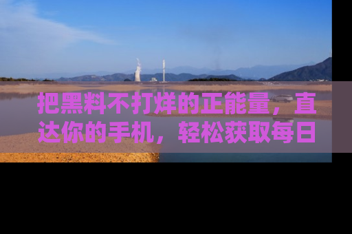 把黑料不打烊的正能量，直达你的手机，轻松获取每日新鲜八卦！