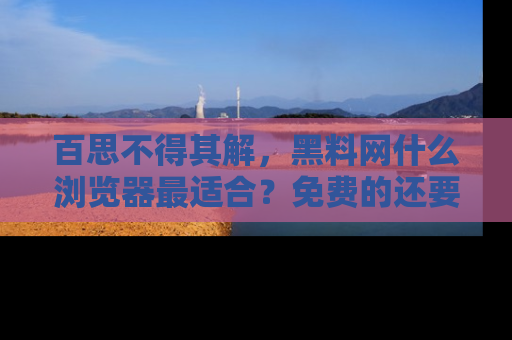 百思不得其解,黑料网什么浏览器最适合?免费的还要能吃瓜太难了!