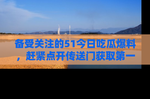 备受关注的51今日吃瓜爆料,赶紧点开传送门获取第一手消息!