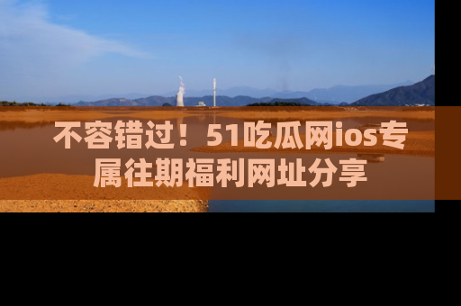 不容错过！51吃瓜网ios专属往期福利网址分享
