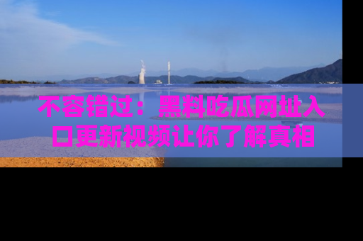 不容错过：黑料吃瓜网址入口更新视频让你了解真相