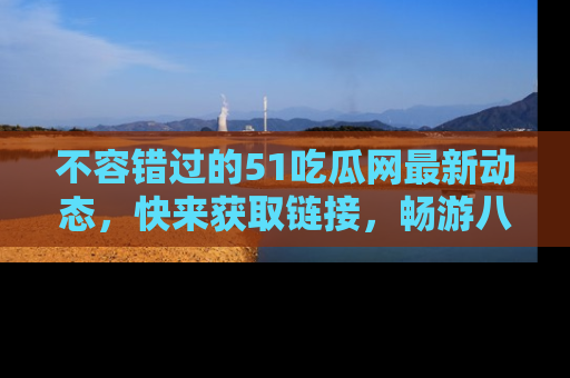 不容错过的51吃瓜网最新动态，快来获取链接，畅游八卦世界！
