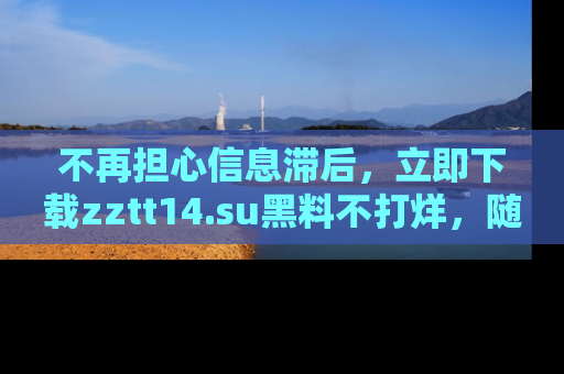 不再担心信息滞后,立即下载zztt14.su黑料不打烊,随时获取新鲜黑料!
