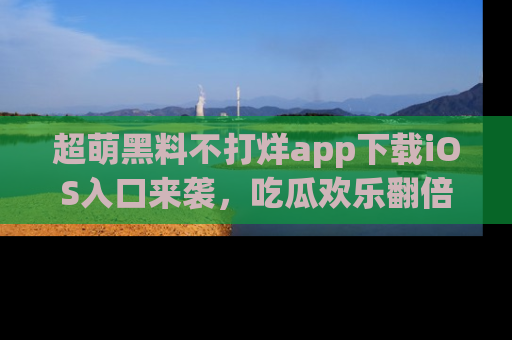 超萌黑料不打烊app下载iOS入口来袭，吃瓜欢乐翻倍！