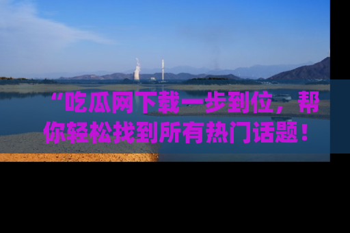 “吃瓜网下载一步到位,帮你轻松找到所有热门话题!”网址:www.chiguaw.com