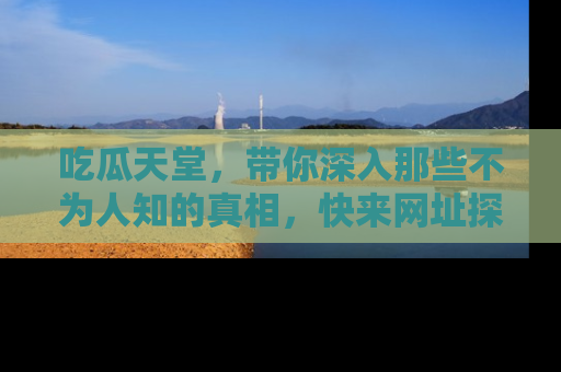 吃瓜天堂,带你深入那些不为人知的真相,快来网址探索吧!