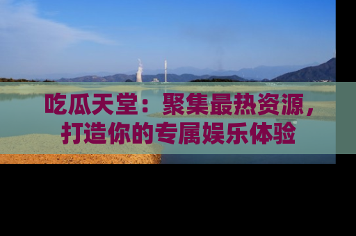 吃瓜天堂:聚集最热资源,打造你的专属娱乐体验