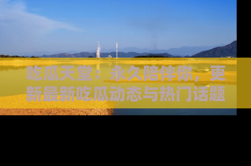 吃瓜天堂:永久陪伴你,更新最新吃瓜动态与热门话题