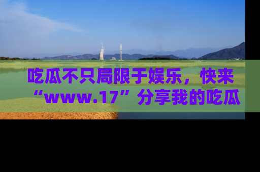 吃瓜不只局限于娱乐,快来“www.17”分享我的吃瓜技巧,成为社交圈的明星!