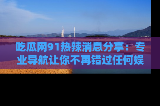 吃瓜网91热辣消息分享:专业导航让你不再错过任何娱乐八卦