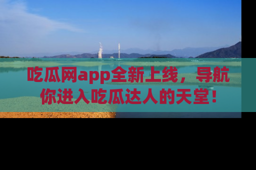 吃瓜网app全新上线,导航你进入吃瓜达人的天堂!