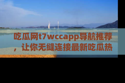吃瓜网t7wccapp导航推荐,让你无缝连接最新吃瓜热点内容!