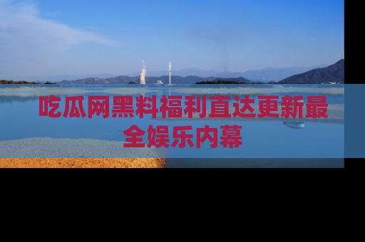 吃瓜网黑料福利直达更新最全娱乐内幕