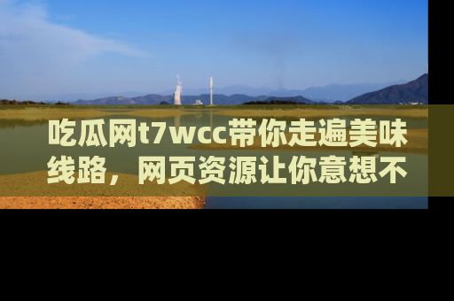 吃瓜网t7wcc带你走遍美味线路,网页资源让你意想不到!