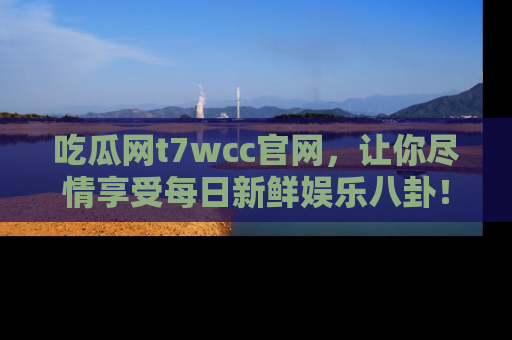 吃瓜网t7wcc官网,让你尽情享受每日新鲜娱乐八卦!