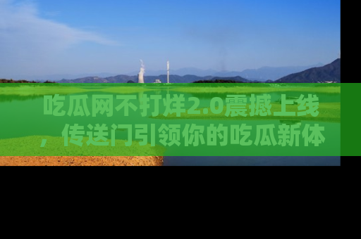 吃瓜网不打烊2.0震撼上线,传送门引领你的吃瓜新体验