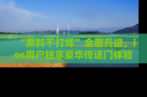 “黑料不打烊”全面升级,ios用户独享豪华传送门体验!