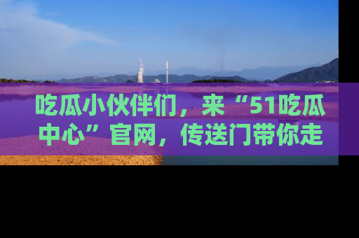 吃瓜小伙伴们,来“51吃瓜中心”官网,传送门带你走入八卦世界!