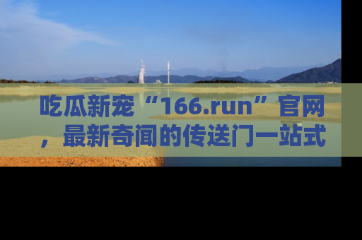 吃瓜新宠“166.run”官网,最新奇闻的传送门一站式体验