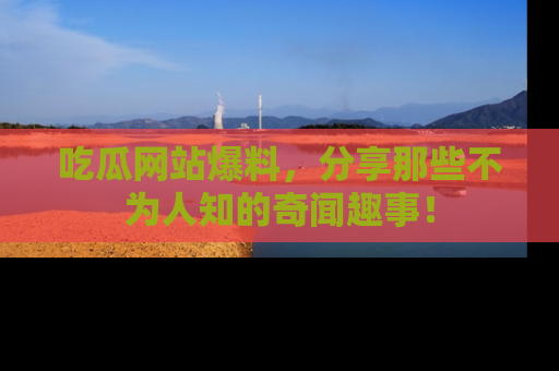 吃瓜网站爆料,分享那些不为人知的奇闻趣事!