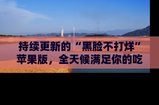 持续更新的“黑脸不打烊”苹果版,全天候满足你的吃瓜需求!