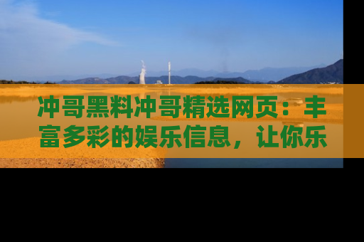 冲哥黑料冲哥精选网页:丰富多彩的娱乐信息,让你乐不停息