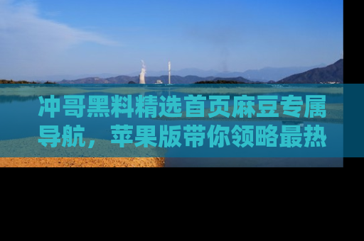 冲哥黑料精选首页麻豆专属导航,苹果版带你领略最热的黑料故事