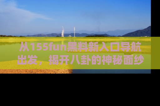 从155fun黑料新入口导航出发,揭开八卦的神秘面纱!