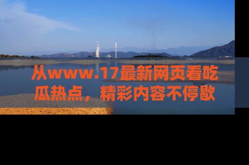 从www.17最新网页看吃瓜热点,精彩内容不停歇