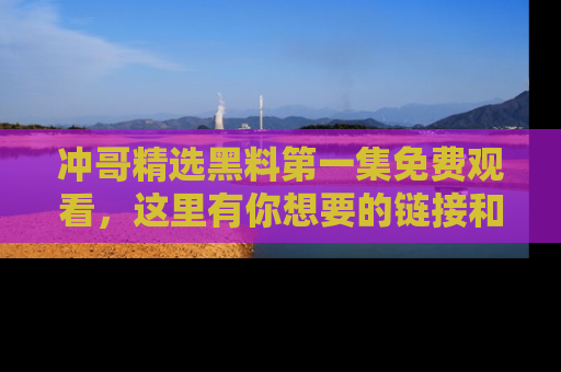 冲哥精选黑料第一集免费观看,这里有你想要的链接和内幕!