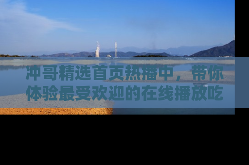冲哥精选首页热播中,带你体验最受欢迎的在线播放吃瓜节目