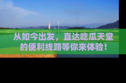 从如今出发,直达吃瓜天堂的便利线路等你来体验!