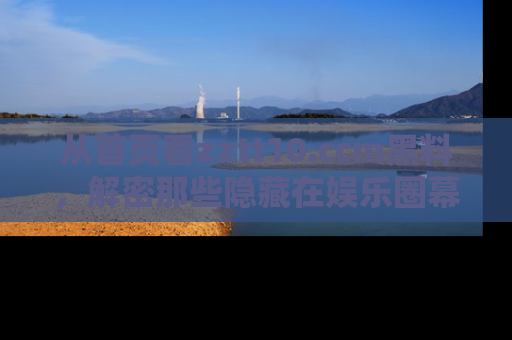 从首页看zztt10.ccm黑料,解密那些隐藏在娱乐圈幕后的丑闻故事!