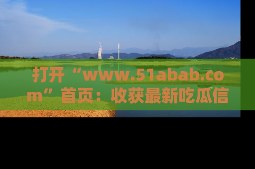 打开“www.51abab.com”首页：收获最新吃瓜信息，成为圈内明星动态达人！