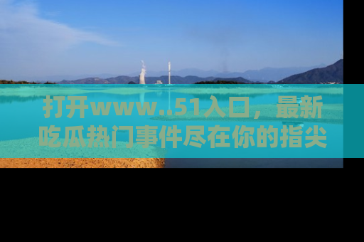 打开www..51入口,最新吃瓜热门事件尽在你的指尖,马上来看看!