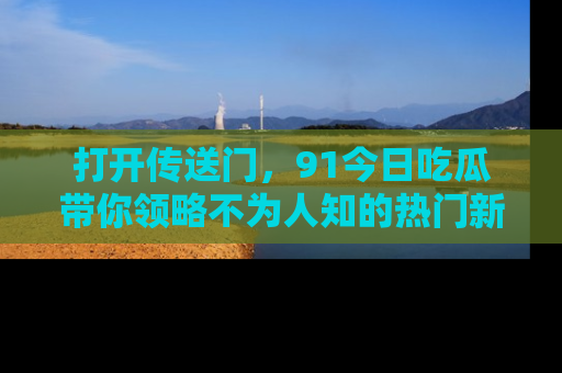 打开传送门，91今日吃瓜带你领略不为人知的热门新闻！