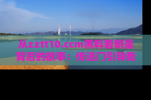 从zztt10.ccm黑料看明星背后的故事:传送门引导我们探索真相!