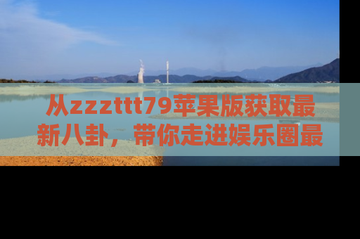 从zzzttt79苹果版获取最新八卦,带你走进娱乐圈最热内幕!