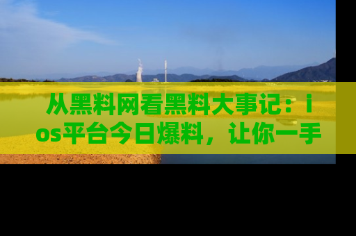 从黑料网看黑料大事记:ios平台今日爆料,让你一手掌握八卦内幕