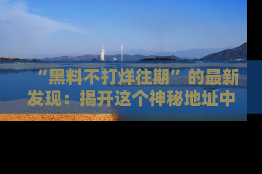 “黑料不打烊往期”的最新发现:揭开这个神秘地址中的爆笑黑料面纱