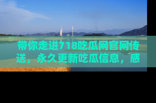 带你走进718吃瓜网官网传送，永久更新吃瓜信息，感受娱乐圈的风云变幻！
