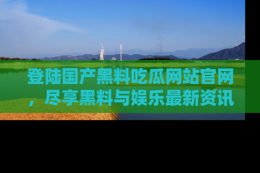 登陆国产黑料吃瓜网站官网，尽享黑料与娱乐最新资讯